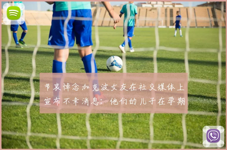 节哀悼念加克波女友在社交媒体上宣布不幸消息：他们的儿子在孕期夭折