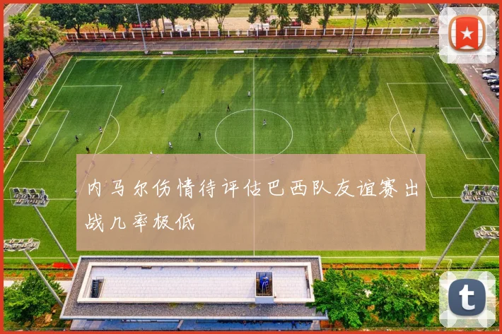内马尔伤情待评估巴西队友谊赛出战几率极低