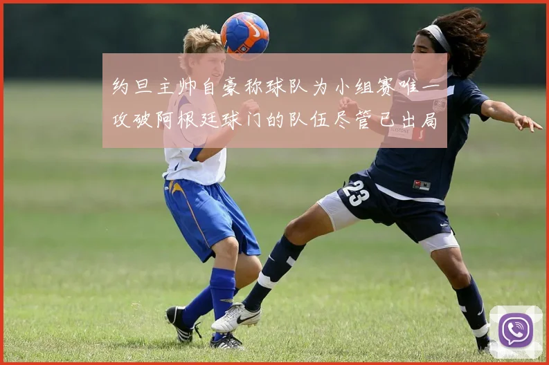 约旦主帅自豪称球队为小组赛唯一攻破阿根廷球门的队伍尽管已出局