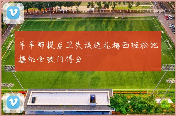 辛辛那提后卫失误送礼梅西轻松把握机会破门得分