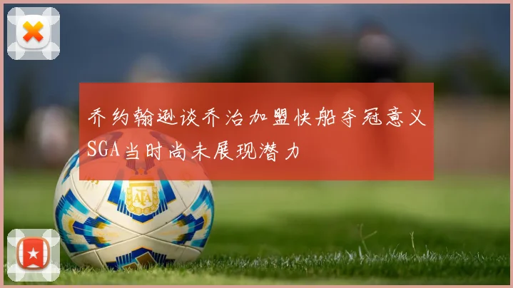 乔约翰逊谈乔治加盟快船夺冠意义SGA当时尚未展现潜力