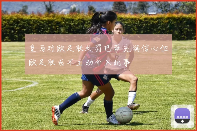 皇马对欧足联处罚巴萨充满信心但欧足联或不主动介入此事