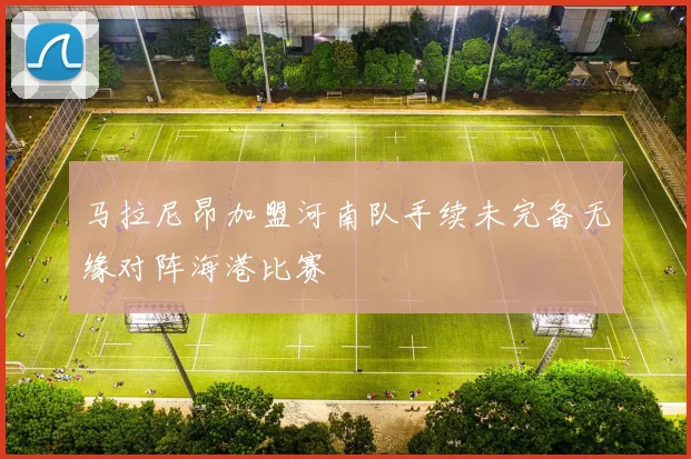马拉尼昂加盟河南队手续未完备无缘对阵海港比赛