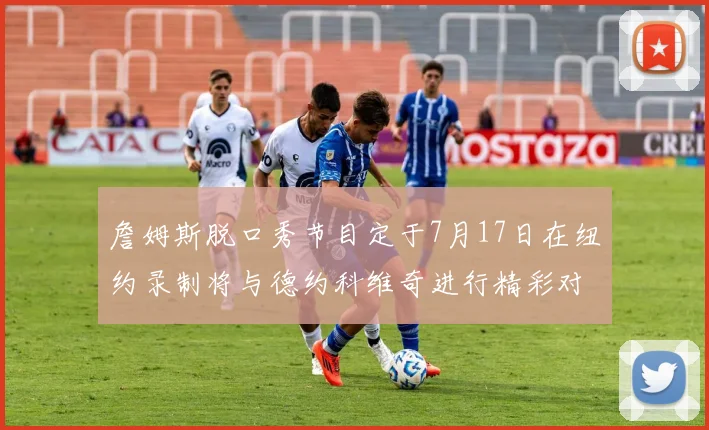 詹姆斯脱口秀节目定于7月17日在纽约录制将与德约科维奇进行精彩对话