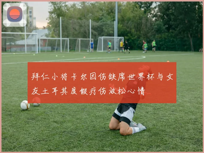拜仁小将卡尔因伤缺席世界杯与女友土耳其度假疗伤放松心情