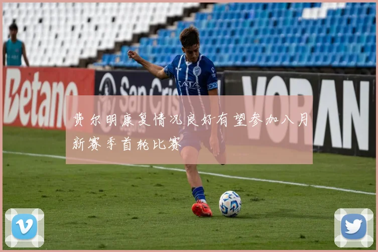 费尔明康复情况良好有望参加八月新赛季首轮比赛