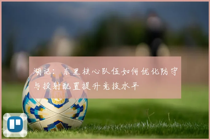 湖记：东里核心队伍如何优化防守与投射配置提升竞技水平