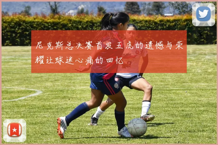 尼克斯总决赛首发五虎的遗憾与荣耀让球迷心痛的回忆