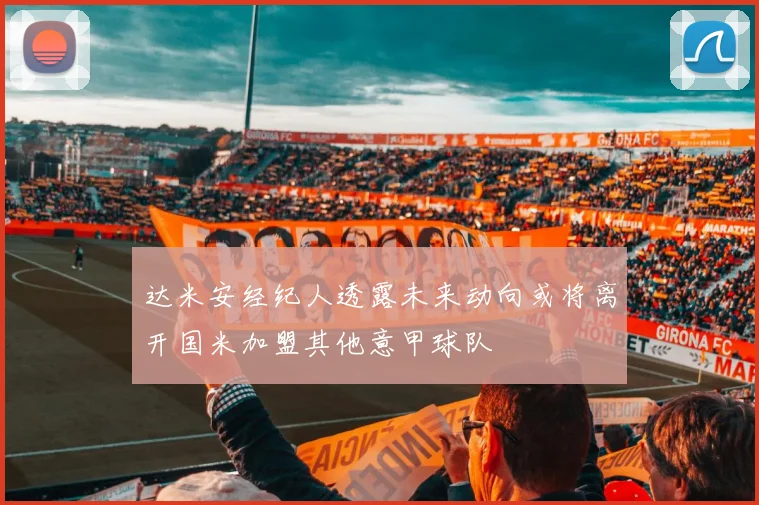 达米安经纪人透露未来动向或将离开国米加盟其他意甲球队