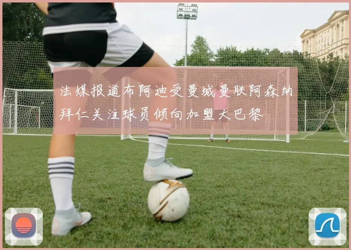 法媒报道布阿迪受曼城曼联阿森纳拜仁关注球员倾向加盟大巴黎