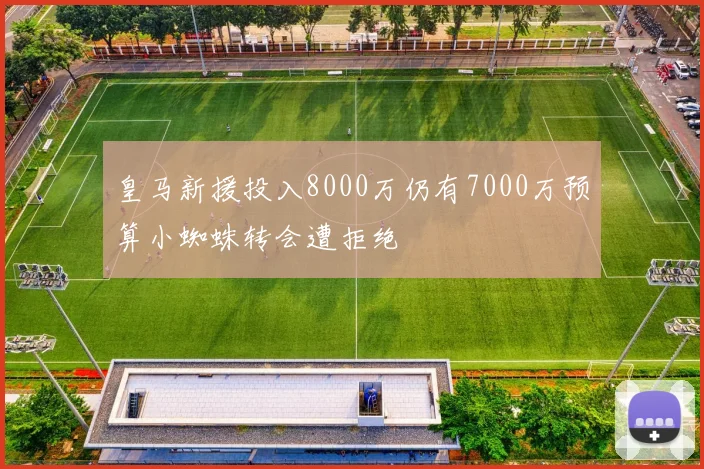 皇马新援投入8000万仍有7000万预算小蜘蛛转会遭拒绝