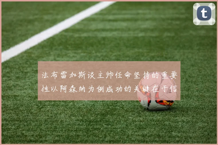 法布雷加斯谈主帅任命坚持的重要性以阿森纳为例成功的关键在于信任与耐心