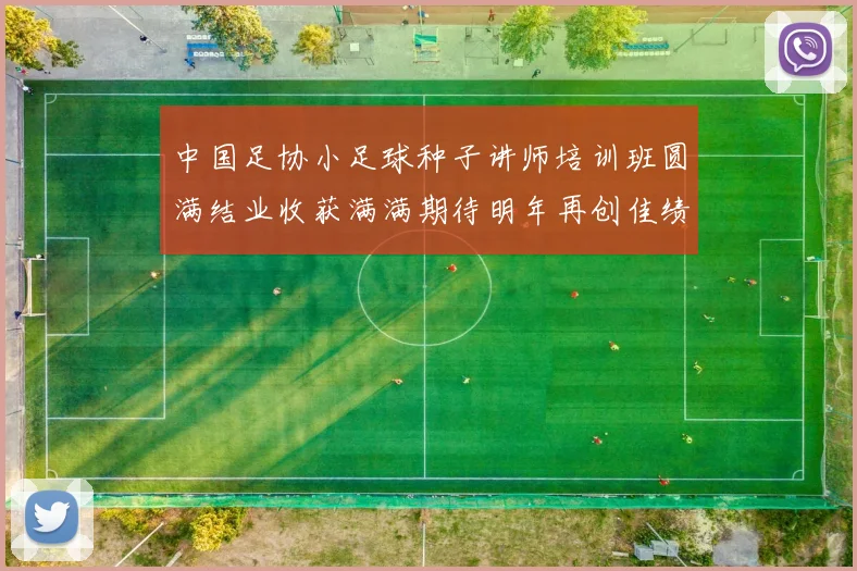 中国足协小足球种子讲师培训班圆满结业收获满满期待明年再创佳绩