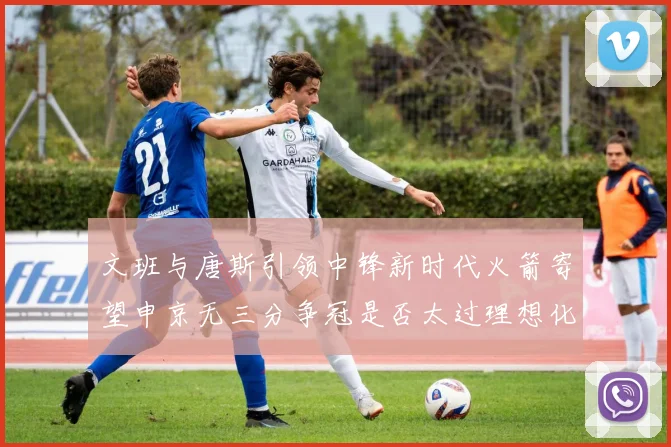 文班与唐斯引领中锋新时代火箭寄望申京无三分争冠是否太过理想化