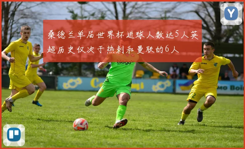 桑德兰单届世界杯进球人数达5人英超历史仅次于热刺和曼联的6人