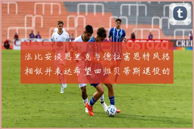 法比安谈恩里克与德拉富恩特风格相似并表达希望回归贝蒂斯退役的愿望