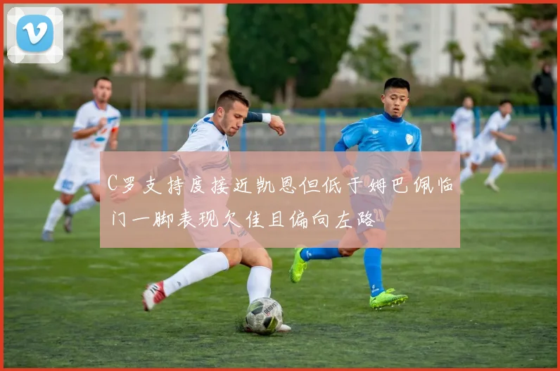 C罗支持度接近凯恩但低于姆巴佩临门一脚表现欠佳且偏向左路