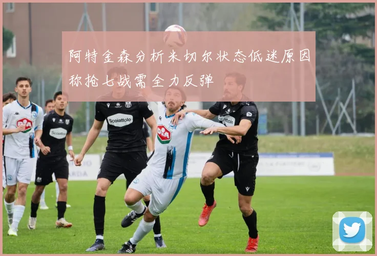 阿特金森分析米切尔状态低迷原因称抢七战需全力反弹